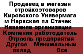 Продавец в магазин стройхозтоваров Кировского Универмага м.Нарвская пл.Стачек › Название организации ­ Компания-работодатель › Отрасль предприятия ­ Другое › Минимальный оклад ­ 25 000 - Все города Работа » Вакансии   . Тверская обл.,Нелидово г.